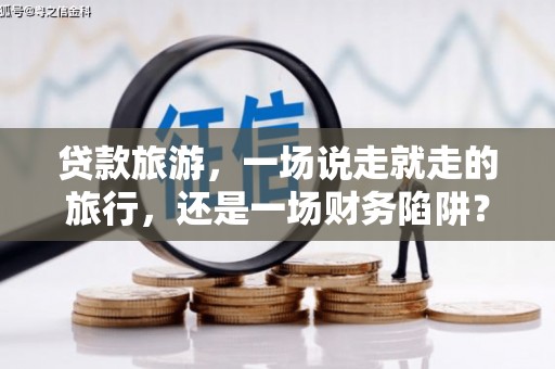 龙潭贷款旅游，一场说走就走的旅行，还是一场财务陷阱？