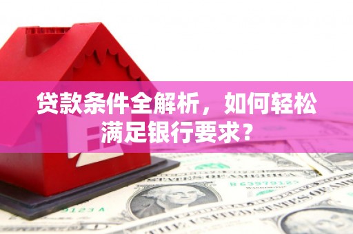 吴堡贷款条件全解析，如何轻松满足银行要求？