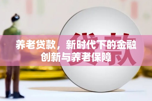 洪江养老贷款，新时代下的金融创新与养老保障