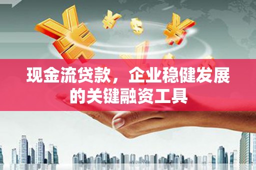 铜山现金流贷款，企业稳健发展的关键融资工具