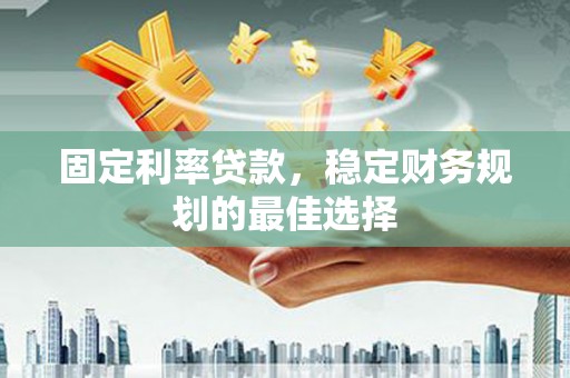 衡东固定利率贷款，稳定财务规划的最佳选择
