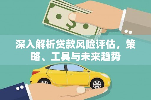 义马深入解析贷款风险评估，策略、工具与未来趋势