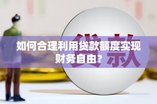 崆峒如何合理利用贷款额度实现财务自由？