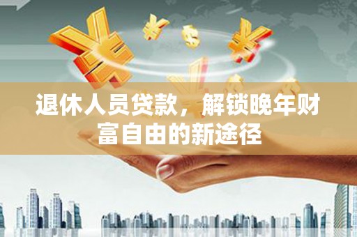 西昌退休人员贷款，解锁晚年财富自由的新途径