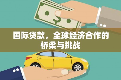 怀化国际贷款，全球经济合作的桥梁与挑战