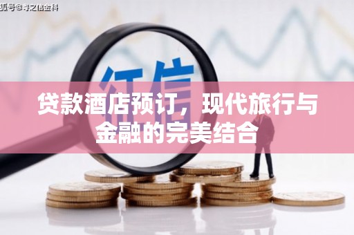 项城贷款酒店预订，现代旅行与金融的完美结合