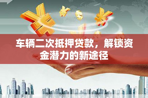 交口车辆二次抵押贷款，解锁资金潜力的新途径