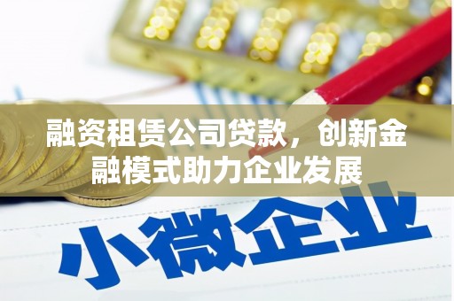 金峰融资租赁公司贷款，创新金融模式助力企业发展