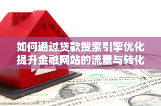 黔西如何通过贷款搜索引擎优化提升金融网站的流量与转化率