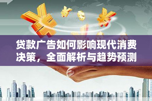 雁江贷款广告如何影响现代消费决策，全面解析与趋势预测