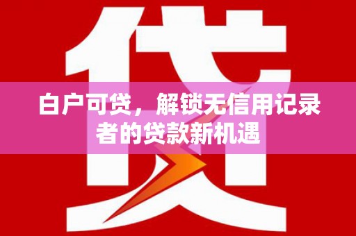 浮梁白户可贷，解锁无信用记录者的贷款新机遇