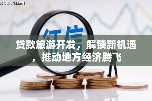 汇川贷款旅游开发，解锁新机遇，推动地方经济腾飞