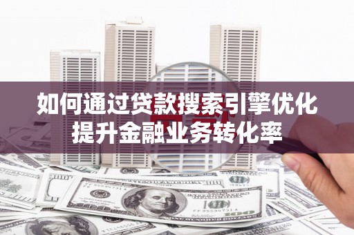 汉川如何通过贷款搜索引擎优化提升金融业务转化率