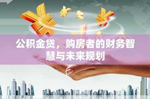 鲅鱼圈公积金贷，购房者的财务智慧与未来规划