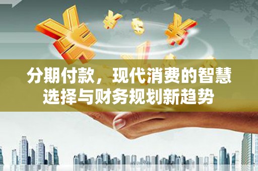 文安分期付款，现代消费的智慧选择与财务规划新趋势