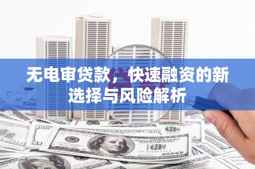 府谷无电审贷款，快速融资的新选择与风险解析