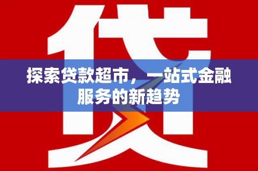 沧源探索贷款超市，一站式金融服务的新趋势