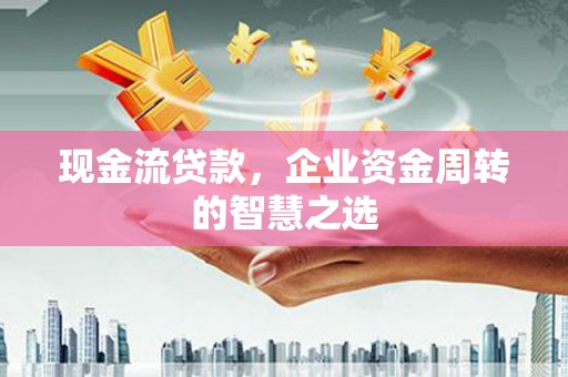 东势现金流贷款，企业资金周转的智慧之选
