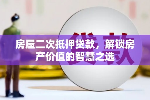 和静房屋二次抵押贷款，解锁房产价值的智慧之选