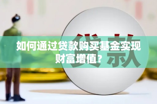 仁布如何通过贷款购买基金实现财富增值？