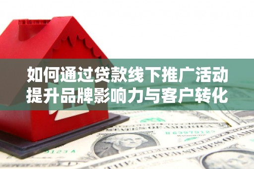 襄汾如何通过贷款线下推广活动提升品牌影响力与客户转化率