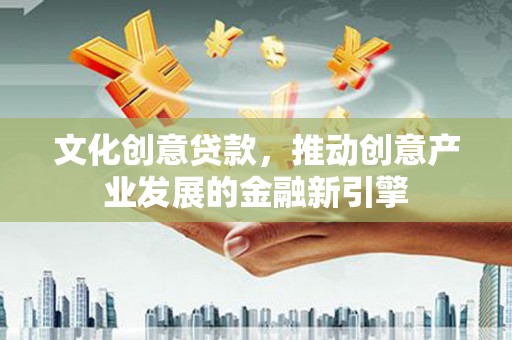 沈河文化创意贷款，推动创意产业发展的金融新引擎