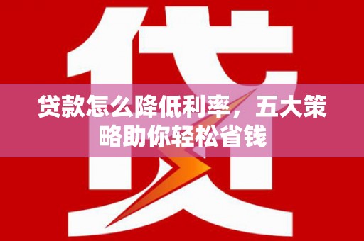 龙潭贷款怎么降低利率，五大策略助你轻松省钱