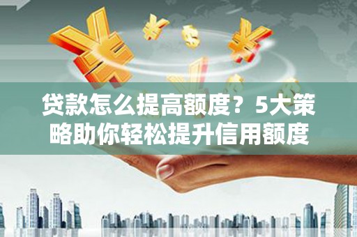 临西贷款怎么提高额度？5大策略助你轻松提升信用额度