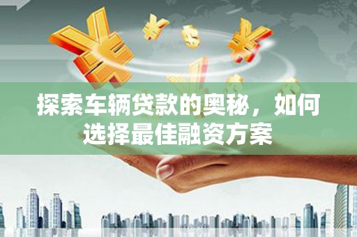 修水探索车辆贷款的奥秘，如何选择最佳融资方案