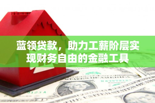 柞水蓝领贷款，助力工薪阶层实现财务自由的金融工具