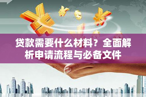 蒙自贷款需要什么材料？全面解析申请流程与必备文件