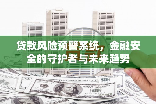 富锦贷款风险预警系统，金融安全的守护者与未来趋势