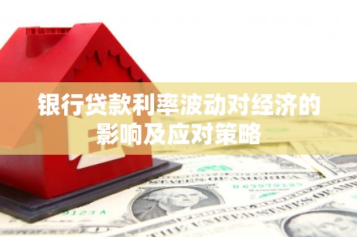 峨边银行贷款利率波动对经济的影响及应对策略