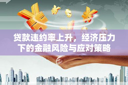 夏津贷款违约率上升，经济压力下的金融风险与应对策略