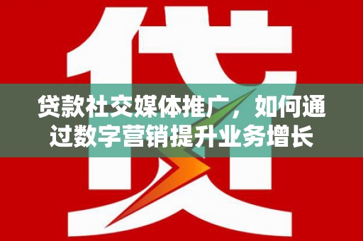 邻水贷款社交媒体推广，如何通过数字营销提升业务增长