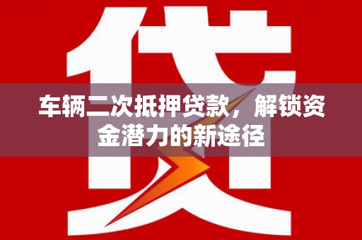 永年车辆二次抵押贷款，解锁资金潜力的新途径