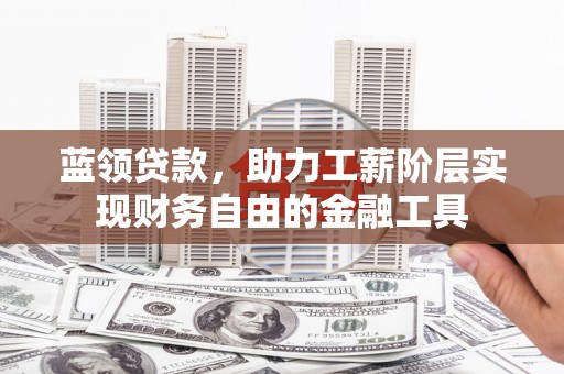 历城蓝领贷款，助力工薪阶层实现财务自由的金融工具