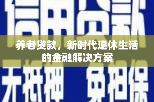 淳安养老贷款，新时代退休生活的金融解决方案