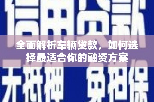 张家川全面解析车辆贷款，如何选择最适合你的融资方案