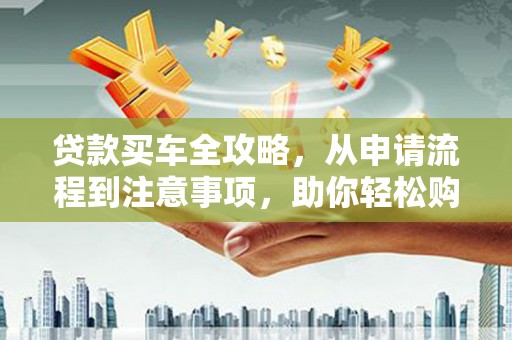 花莲贷款买车全攻略，从申请流程到注意事项，助你轻松购车