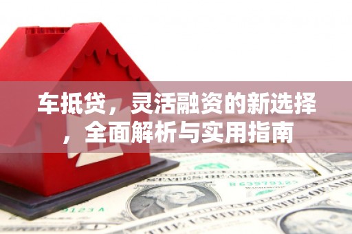 宁晋车抵贷，灵活融资的新选择，全面解析与实用指南