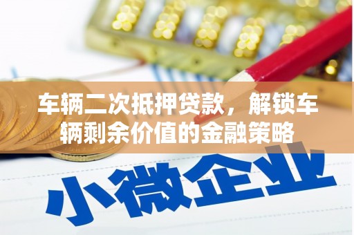 顺昌车辆二次抵押贷款，解锁车辆剩余价值的金融策略